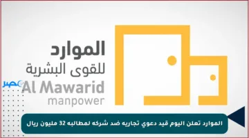 الموارد تعلن اليوم قيد دعوى تجارية ضد شركة لمطالبة 32 مليون ريال